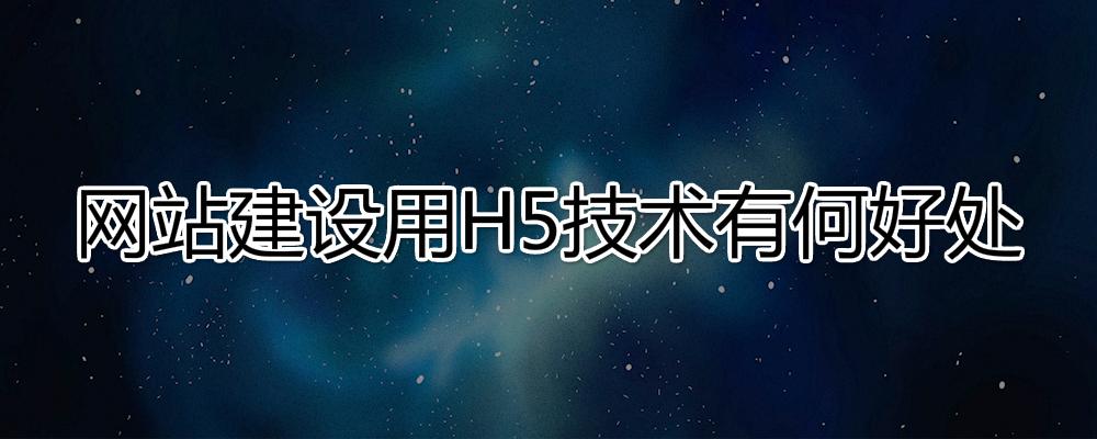 网站建设用H5技术有哪些好处？