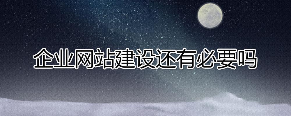 移动互联网时代了，企业网站建设还有必要吗?