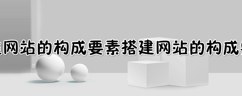 搭建网站的构成要素?搭建一个网站一般需要经过哪几个步骤